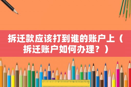 拆遷款應該打到誰的賬戶上（拆遷賬戶如何辦理？）