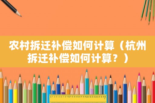 農(nóng)村拆遷補(bǔ)償如何計(jì)算（杭州拆遷補(bǔ)償如何計(jì)算？）
