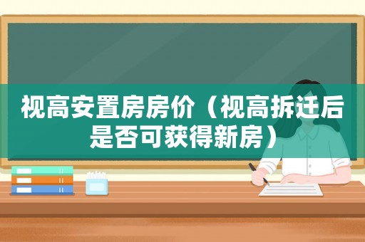 視高安置房房?jī)r(jià)（視高拆遷后是否可獲得新房）