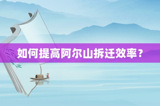 如何提高阿爾山拆遷效率？