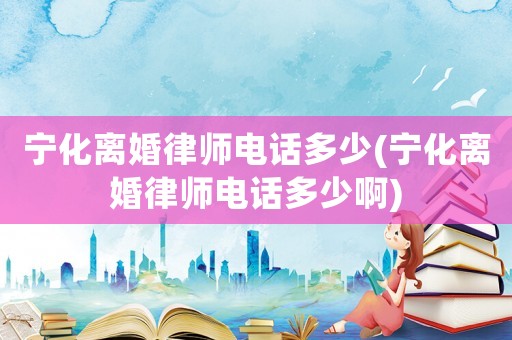 寧化離婚律師電話多少(寧化離婚律師電話多少啊)