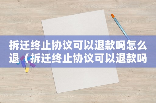 拆遷終止協議可以退款嗎怎么退（拆遷終止協議可以退款嗎？）