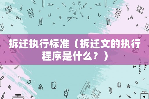 拆遷執行標準（拆遷文的執行程序是什么？）
