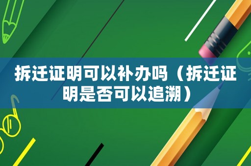 拆遷證明可以補辦嗎（拆遷證明是否可以追溯）