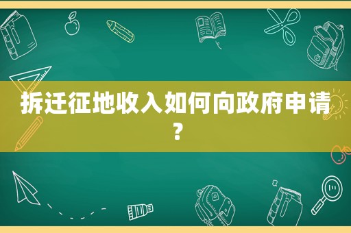 拆遷征地收入如何向政府申請？