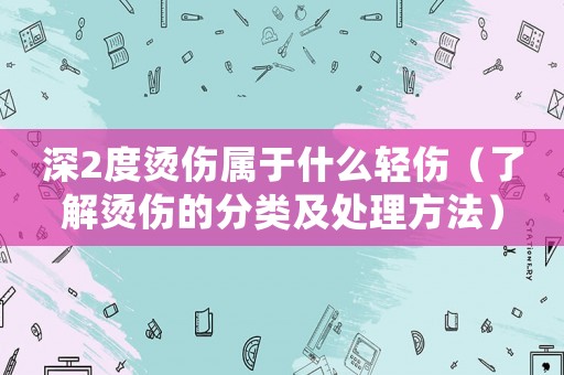 深2度燙傷屬于什么輕傷（了解燙傷的分類及處理方法）