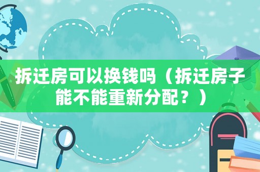 拆遷房可以換錢嗎（拆遷房子能不能重新分配？）