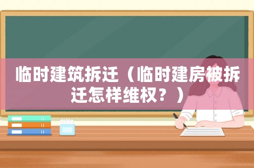 臨時建筑拆遷（臨時建房被拆遷怎樣維權？）