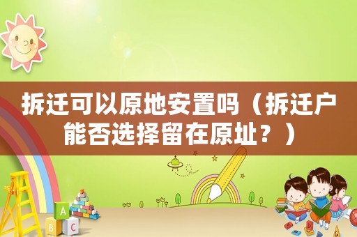 拆遷可以原地安置嗎（拆遷戶能否選擇留在原址？）