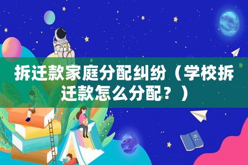 拆遷款家庭分配糾紛（學校拆遷款怎么分配？）