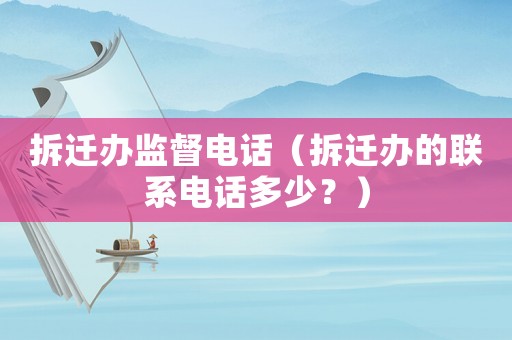 拆遷辦監(jiān)督電話（拆遷辦的聯系電話多少？）