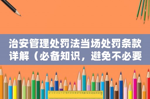 治安管理處罰法當場處罰條款詳解（必備知識，避免不必要的麻煩）
