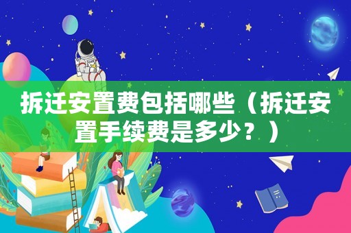 拆遷安置費包括哪些（拆遷安置手續費是多少？）