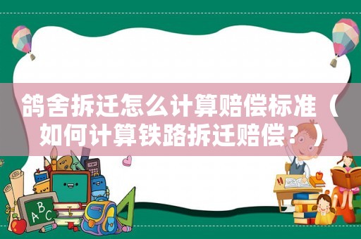 鴿舍拆遷怎么計算賠償標準（如何計算鐵路拆遷賠償？）