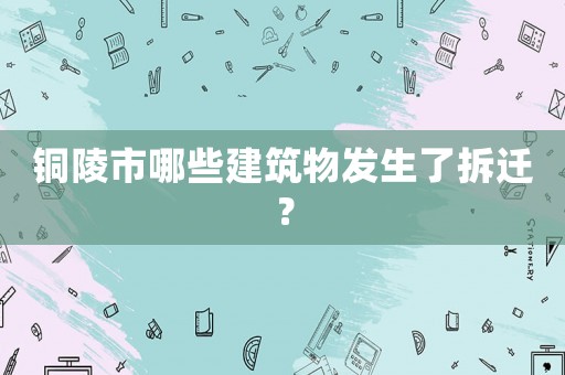 銅陵市哪些建筑物發生了拆遷？