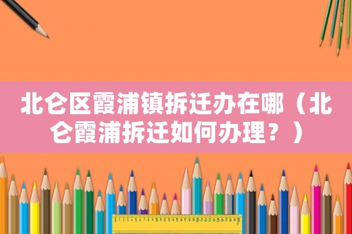 北侖區霞浦鎮拆遷辦在哪（北侖霞浦拆遷如何辦理？）