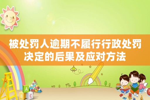 被處罰人逾期不履行行政處罰決定的后果及應對方法