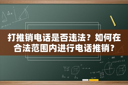 打推銷電話是否違法？如何在合法范圍內(nèi)進(jìn)行電話推銷？