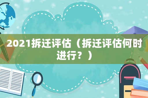 2021拆遷評估（拆遷評估何時進行？）