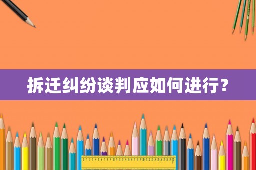 拆遷糾紛談判應如何進行？