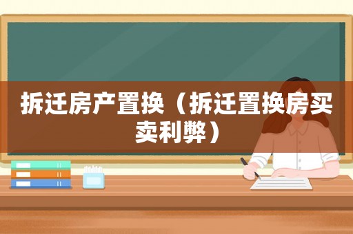 拆遷房產(chǎn)置換（拆遷置換房買賣利弊）