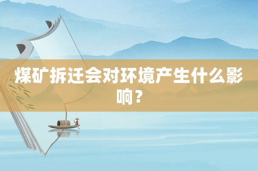 煤礦拆遷會對環(huán)境產(chǎn)生什么影響？