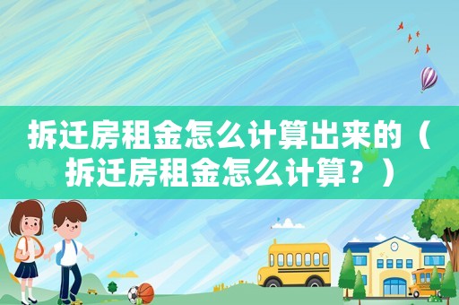 拆遷房租金怎么計算出來的（拆遷房租金怎么計算？）