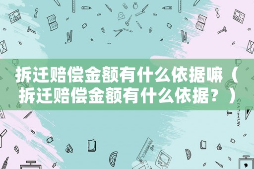 拆遷賠償金額有什么依據嘛（拆遷賠償金額有什么依據？）