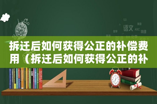拆遷后如何獲得公正的補償費用（拆遷后如何獲得公正的補償）