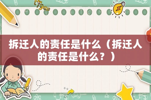 拆遷人的責任是什么（拆遷人的責任是什么？）