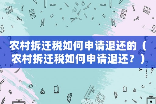 農(nóng)村拆遷稅如何申請退還的（農(nóng)村拆遷稅如何申請退還？）
