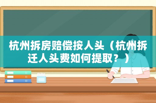 杭州拆房賠償按人頭（杭州拆遷人頭費(fèi)如何提取？）