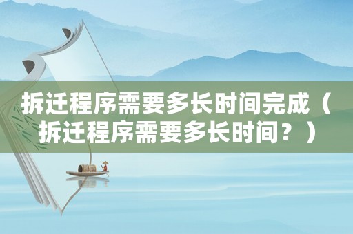 拆遷程序需要多長時間完成（拆遷程序需要多長時間？）