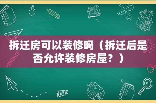 拆遷房可以裝修嗎（拆遷后是否允許裝修房屋？）