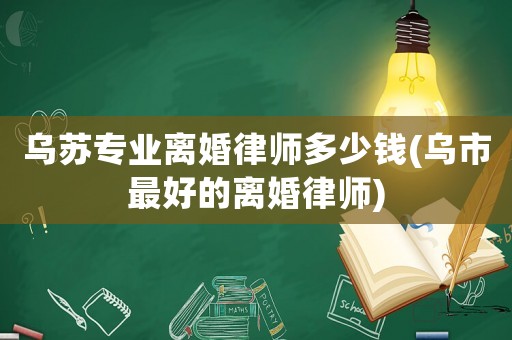 烏蘇專業離婚律師多少錢(烏市最好的離婚律師)