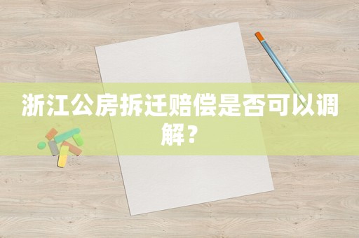 浙江公房拆遷賠償是否可以調解？