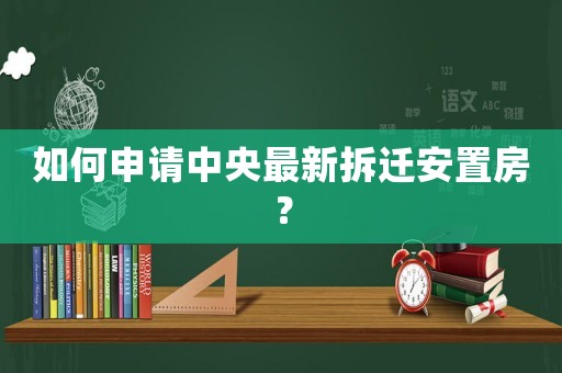 如何申請中央最新拆遷安置房？