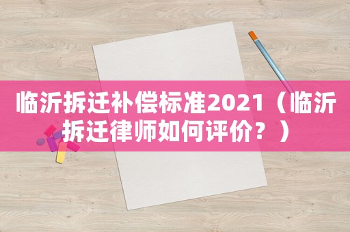 臨沂拆遷補(bǔ)償標(biāo)準(zhǔn)2021（臨沂拆遷律師如何評(píng)價(jià)？）