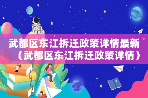武都區東江拆遷政策詳情最新（武都區東江拆遷政策詳情）