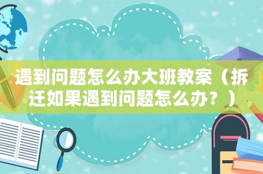 遇到問(wèn)題怎么辦大班教案（拆遷如果遇到問(wèn)題怎么辦？）