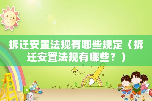 拆遷安置法規有哪些規定（拆遷安置法規有哪些？）