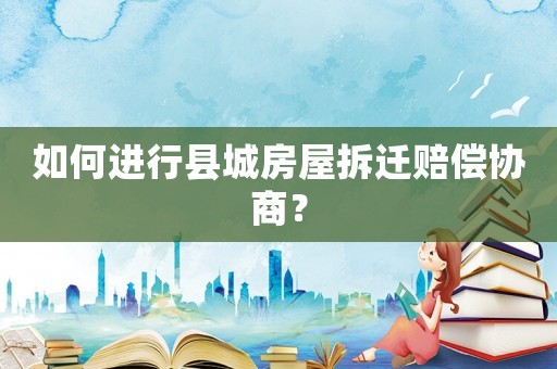 如何進(jìn)行縣城房屋拆遷賠償協(xié)商？