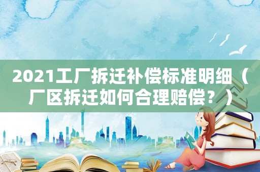 2021工廠拆遷補(bǔ)償標(biāo)準(zhǔn)明細(xì)（廠區(qū)拆遷如何合理賠償？）