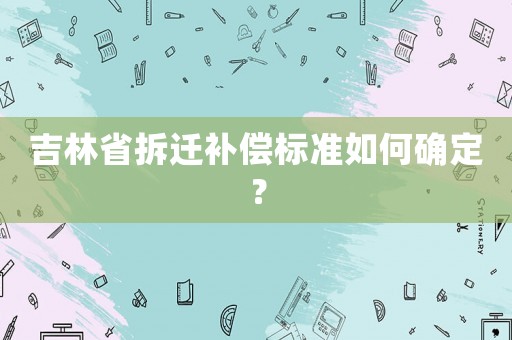 吉林省拆遷補償標準如何確定？