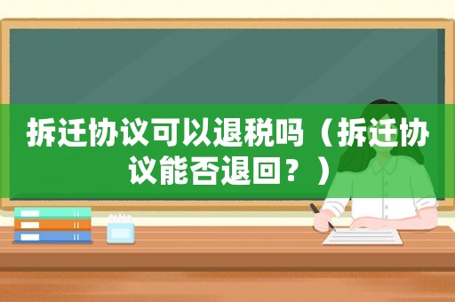 拆遷協議可以退稅嗎（拆遷協議能否退回？）