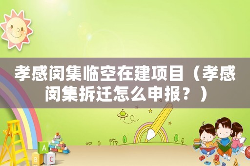 孝感閔集臨空在建項目（孝感閔集拆遷怎么申報？）