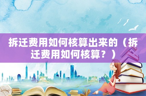拆遷費用如何核算出來的（拆遷費用如何核算？）