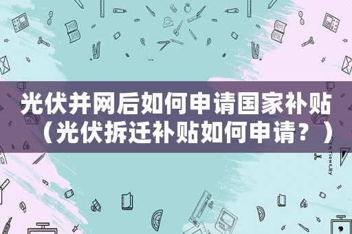 光伏并網后如何申請國家補貼（光伏拆遷補貼如何申請？）