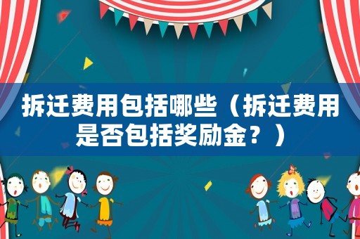 拆遷費(fèi)用包括哪些（拆遷費(fèi)用是否包括獎(jiǎng)勵(lì)金？）