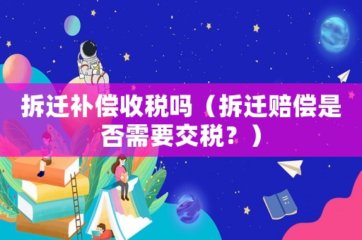 拆遷補償收稅嗎（拆遷賠償是否需要交稅？）
